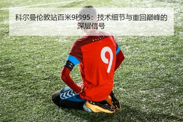 科尔曼伦敦站百米9秒95：技术细节与重回巅峰的深层信号